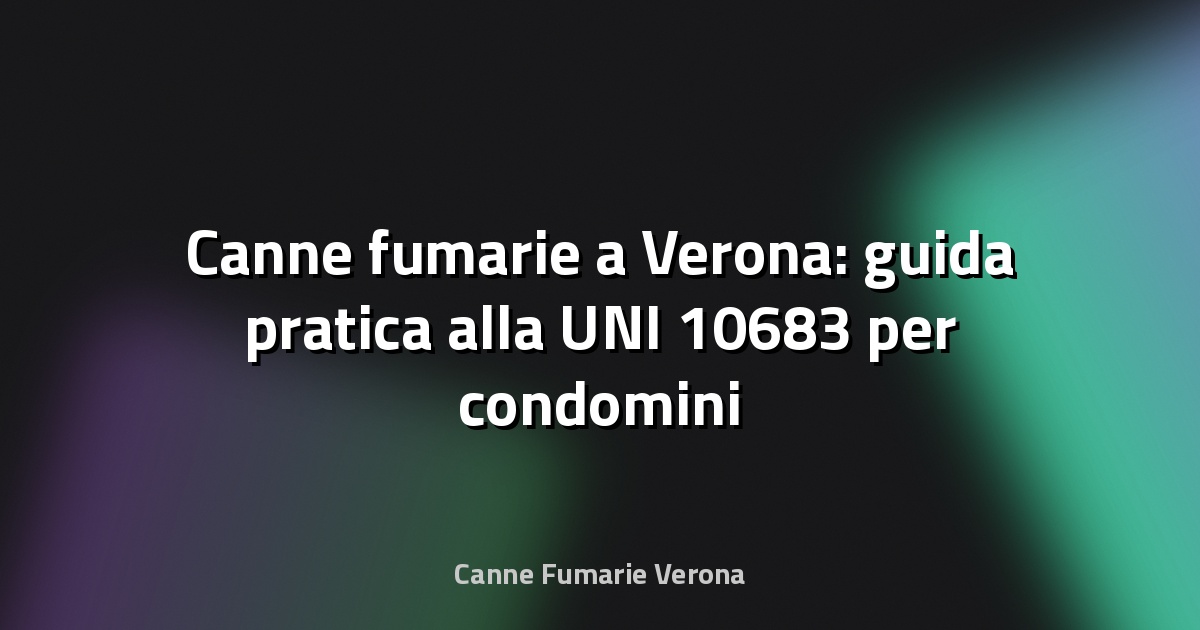 🔥 Canne fumarie a Verona: guida pratica alla UNI 10683 per condomini e ristrutturazioni