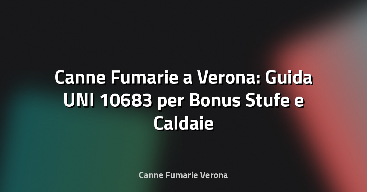🔥 Canne Fumarie a Verona: Guida UNI 10683 per Bonus Stufe e Caldaie 2025
