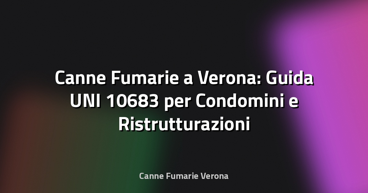 🔥 Canne Fumarie a Verona: Guida UNI 10683 per Condomini e Ristrutturazioni