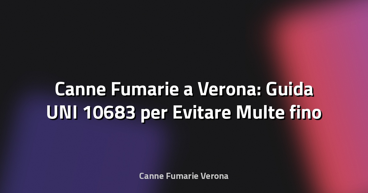 🔥 Canne Fumarie a Verona: Guida UNI 10683 per Evitare Multe fino a 5.000 Euro