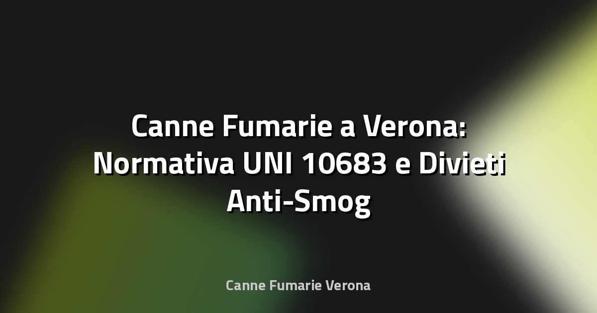 🔥 Canne Fumarie a Verona: Normativa UNI 10683 e Divieti Anti-Smog