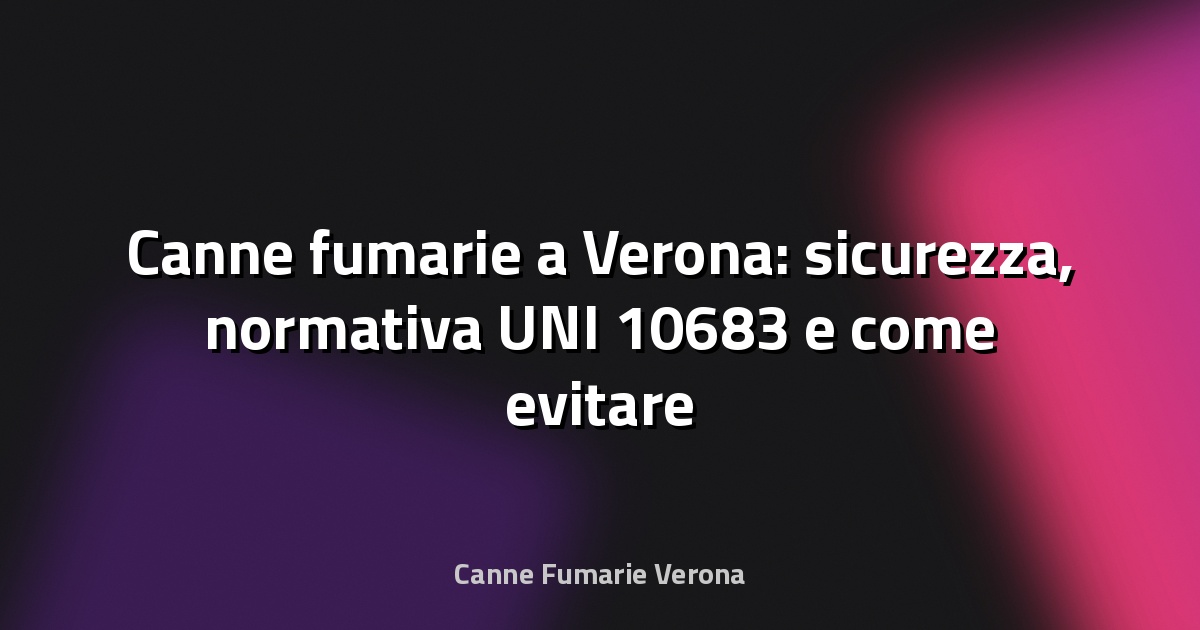 🔥 Canne fumarie a Verona: sicurezza, normativa UNI 10683 e come evitare rischi respiratori