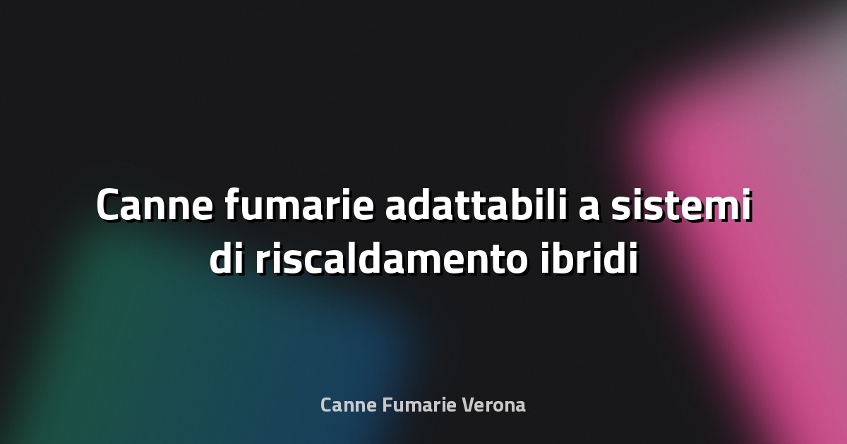 🔥 Canne fumarie adattabili a sistemi di riscaldamento ibridi