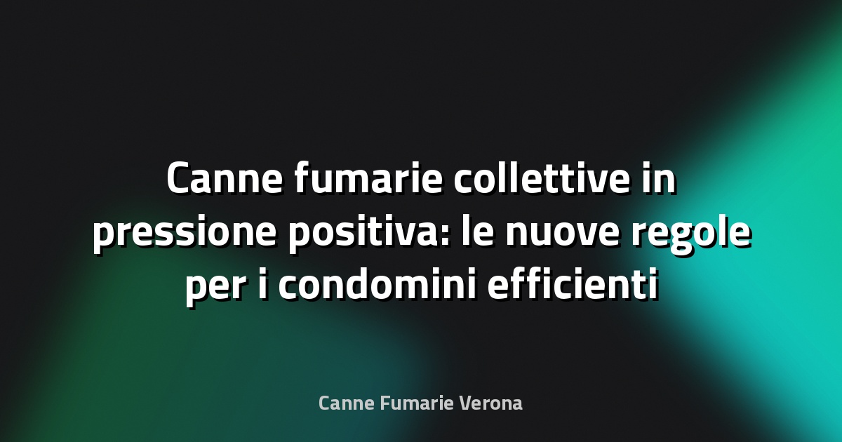 Canne fumarie collettive in pressione positiva: le nuove regole per i condomini efficienti
