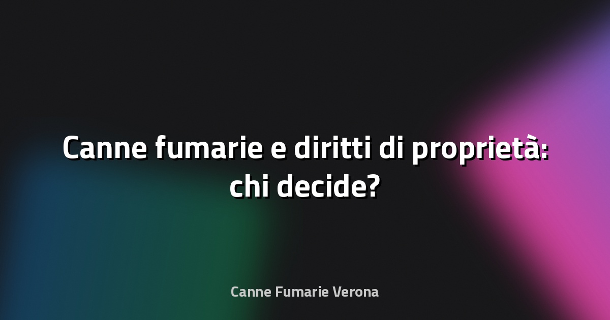 🔥 Canne fumarie e diritti di proprietà: chi decide?
