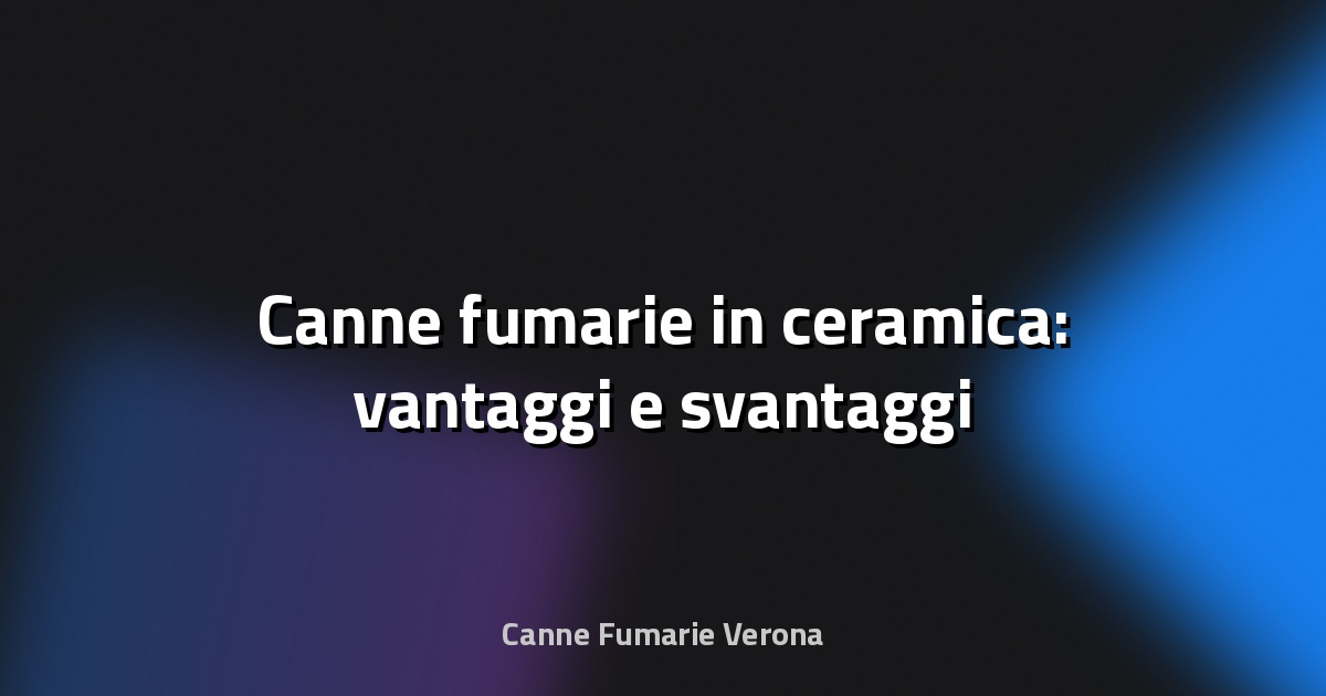🔥 Canne fumarie in ceramica: vantaggi e svantaggi