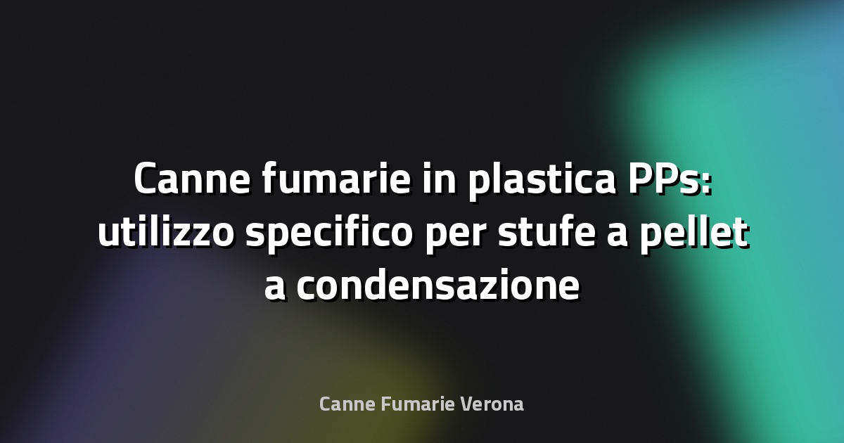Canne fumarie in plastica PPs: utilizzo specifico per stufe a pellet a condensazione