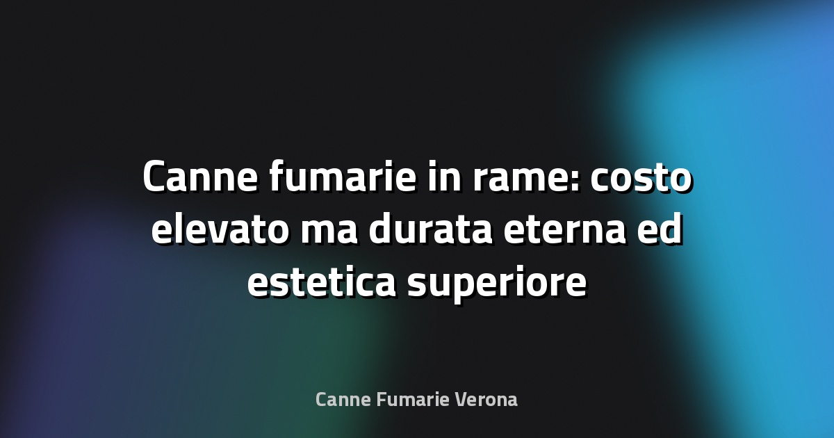 Canne fumarie in rame: costo elevato ma durata eterna ed estetica superiore