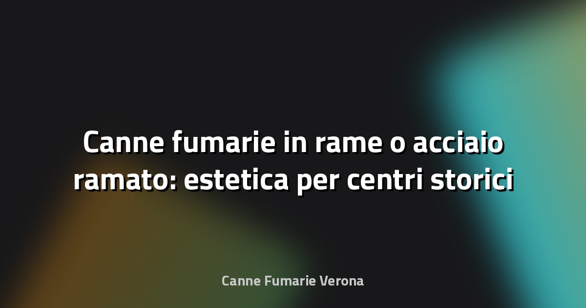 Canne fumarie in rame o acciaio ramato: estetica per centri storici
