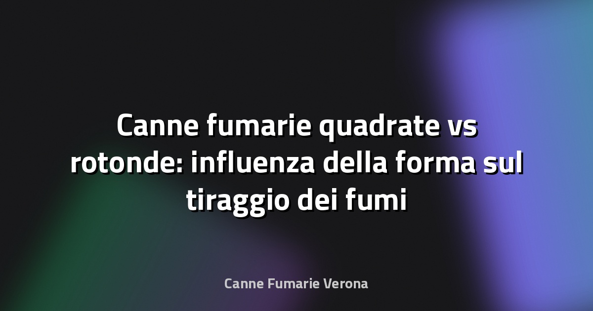 Canne fumarie quadrate vs rotonde: influenza della forma sul tiraggio dei fumi