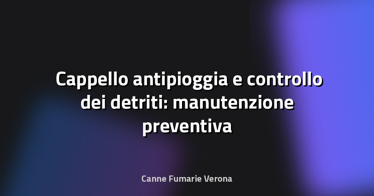 🌧️ Cappello antipioggia e controllo dei detriti: manutenzione preventiva