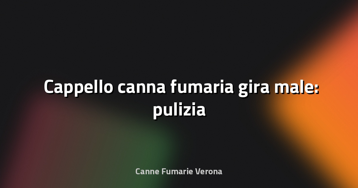 🛠️ Cappello canna fumaria gira male: pulizia