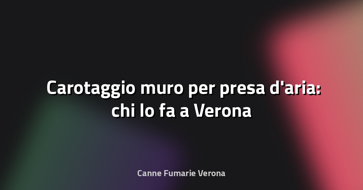 🛠️ Carotaggio muro per presa d'aria: chi lo fa a Verona