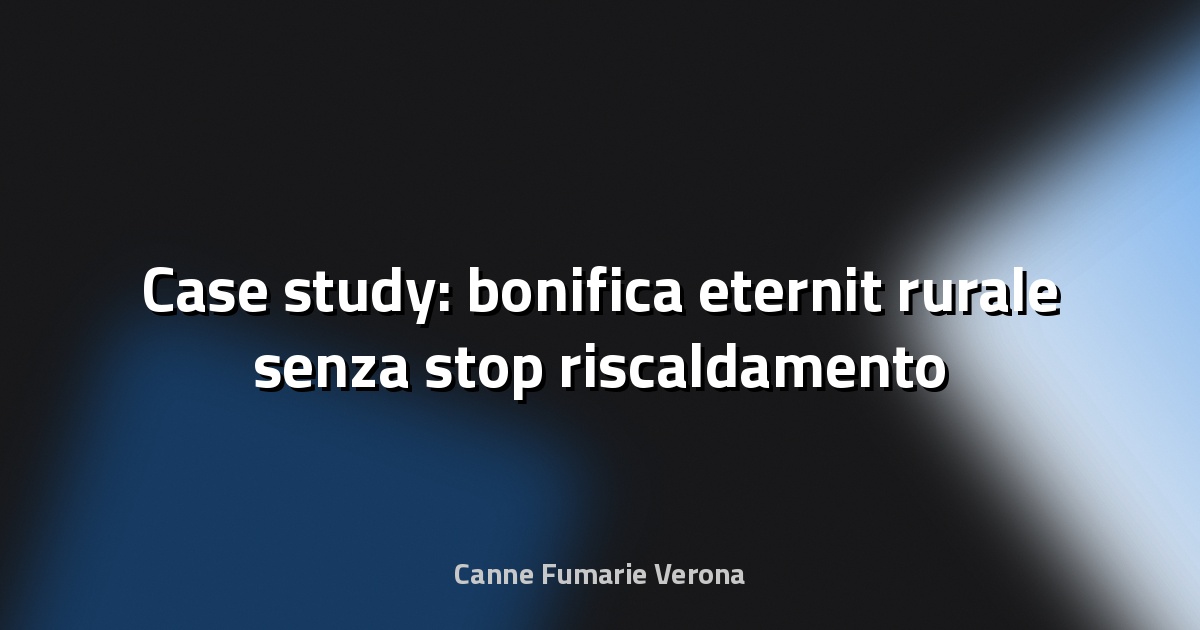 🏠 Case study: bonifica eternit rurale senza stop riscaldamento