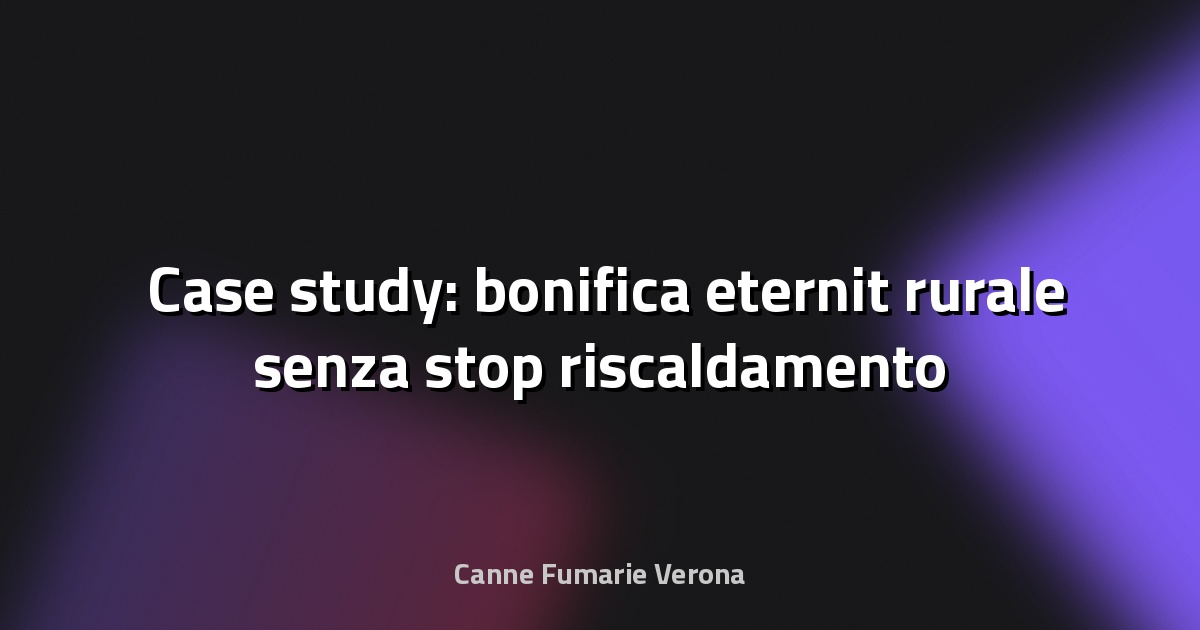 🛠️ Case study: bonifica eternit rurale senza stop riscaldamento