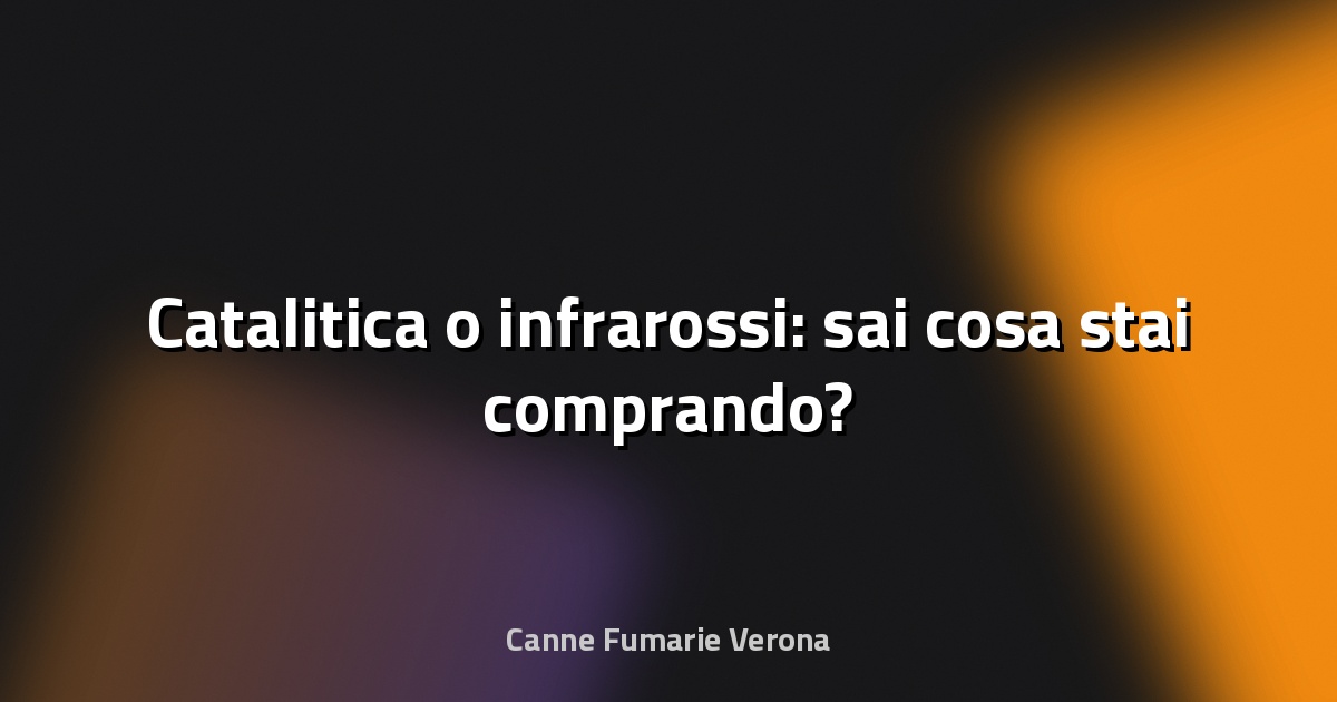 🔥 Catalitica o infrarossi: sai cosa stai comprando?