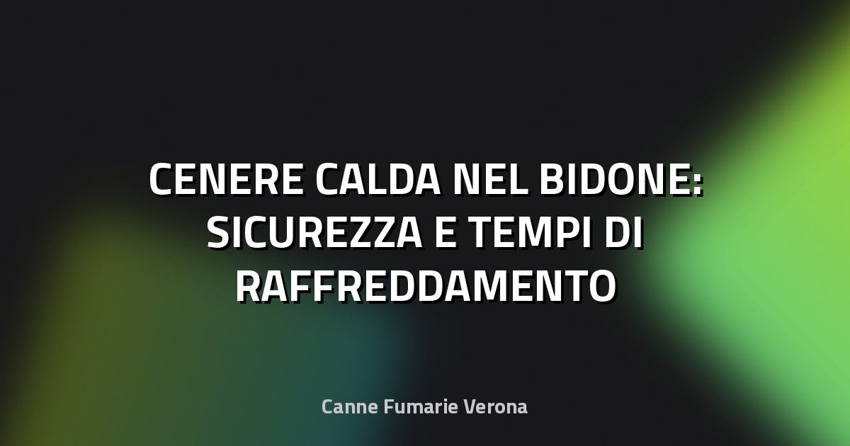 🔥 CENERE CALDA NEL BIDONE: SICUREZZA E TEMPI DI RAFFREDDAMENTO