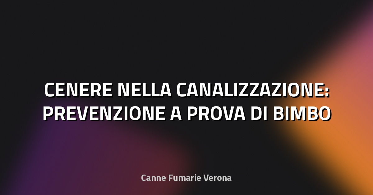 🔥 CENERE NELLA CANALIZZAZIONE: PREVENZIONE A PROVA DI BIMBO