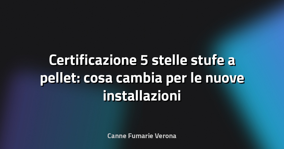 Certificazione 5 stelle stufe a pellet: cosa cambia per le nuove installazioni