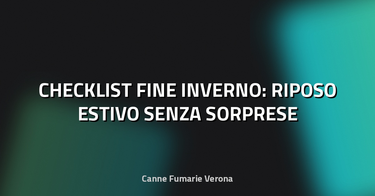 🔥 CHECKLIST FINE INVERNO: RIPOSO ESTIVO SENZA SORPRESE