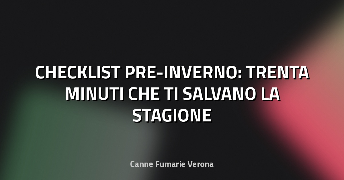 🔥 CHECKLIST PRE-INVERNO: TRENTA MINUTI CHE TI SALVANO LA STAGIONE