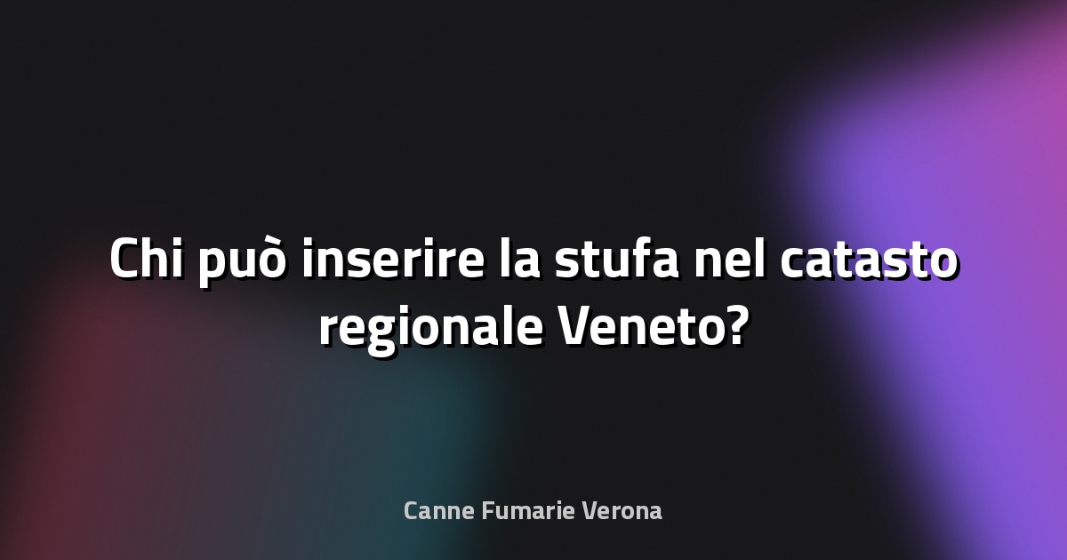 🔥 Chi può inserire la stufa nel catasto regionale Veneto?