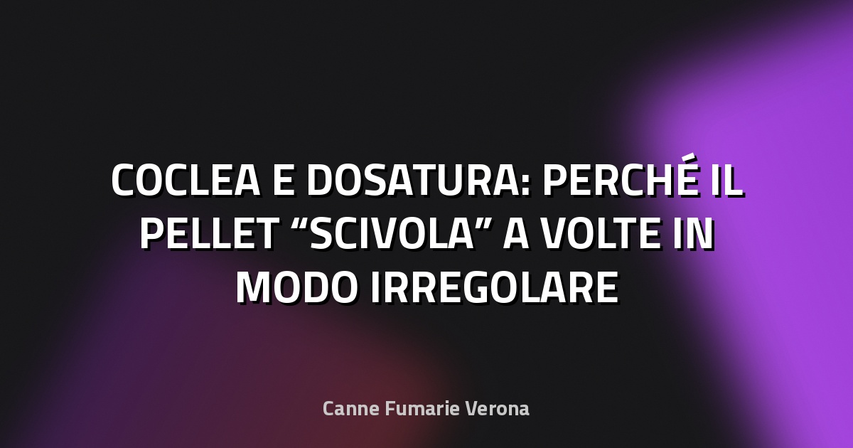 🔥 COCLEA E DOSATURA: PERCHÉ IL PELLET “SCIVOLA” A VOLTE IN MODO IRREGOLARE