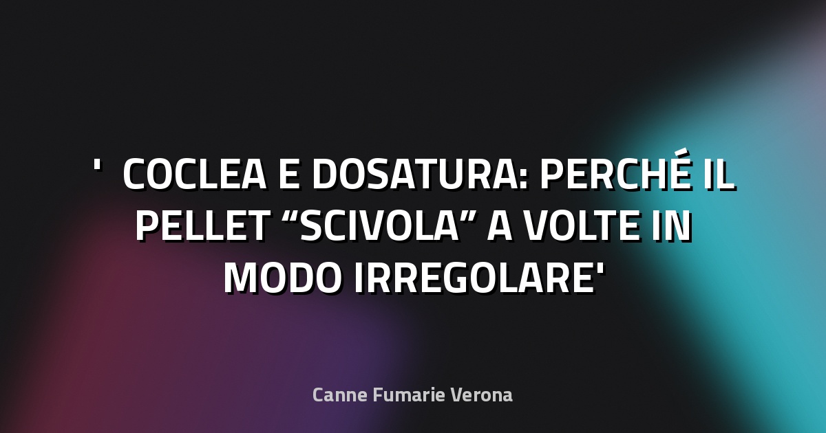 ⚙️ COCLEA E DOSATURA: PERCHÉ IL PELLET “SCIVOLA” A VOLTE IN MODO IRREGOLARE