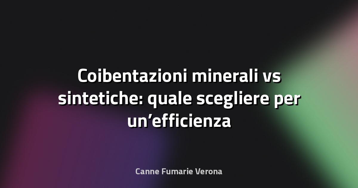 🧱 Coibentazioni minerali vs sintetiche: quale scegliere per un’efficienza superiore?