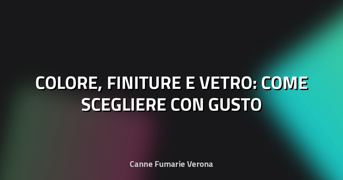🎨 COLORE, FINITURE E VETRO: COME SCEGLIERE CON GUSTO