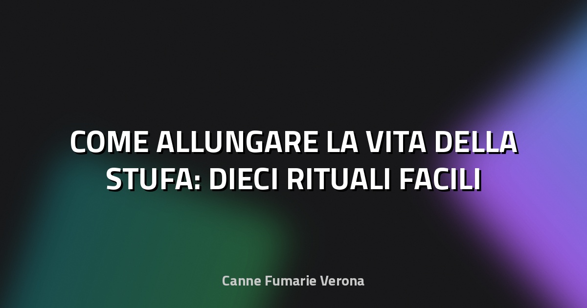 🔥 COME ALLUNGARE LA VITA DELLA STUFA: DIECI RITUALI FACILI