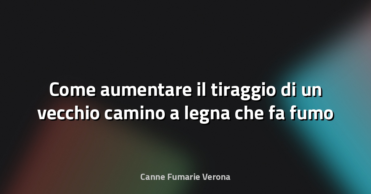 Come aumentare il tiraggio di un vecchio camino a legna che fa fumo