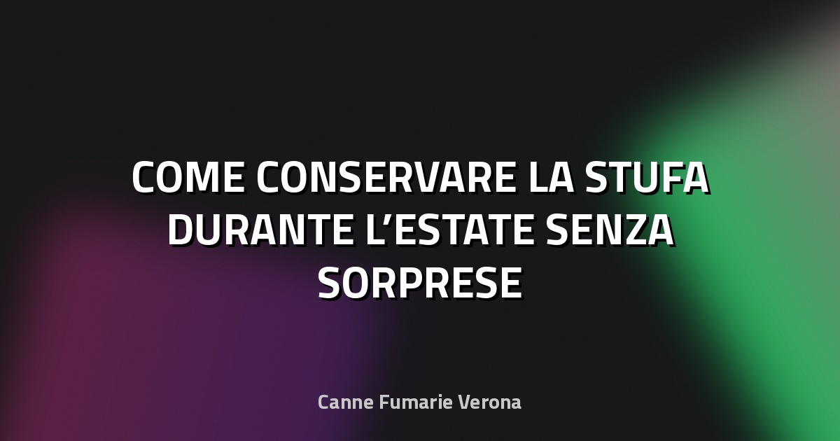 🔥 COME CONSERVARE LA STUFA DURANTE L’ESTATE SENZA SORPRESE