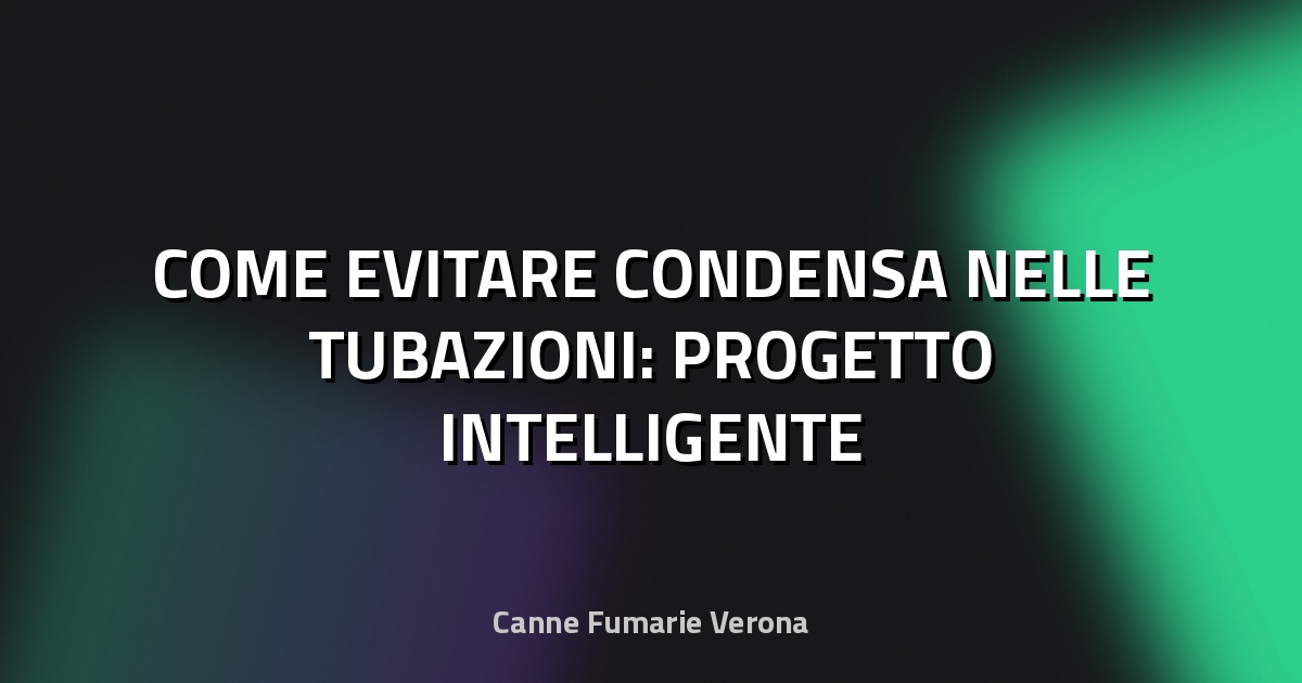 🔥 COME EVITARE CONDENSA NELLE TUBAZIONI: PROGETTO INTELLIGENTE