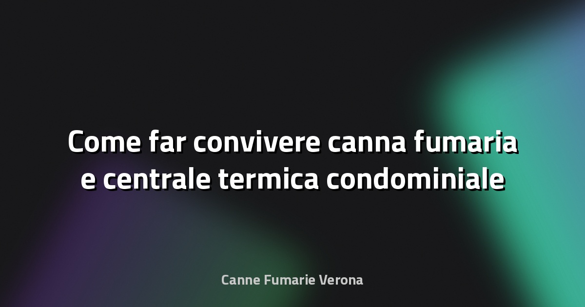 🔥 Come far convivere canna fumaria e centrale termica condominiale