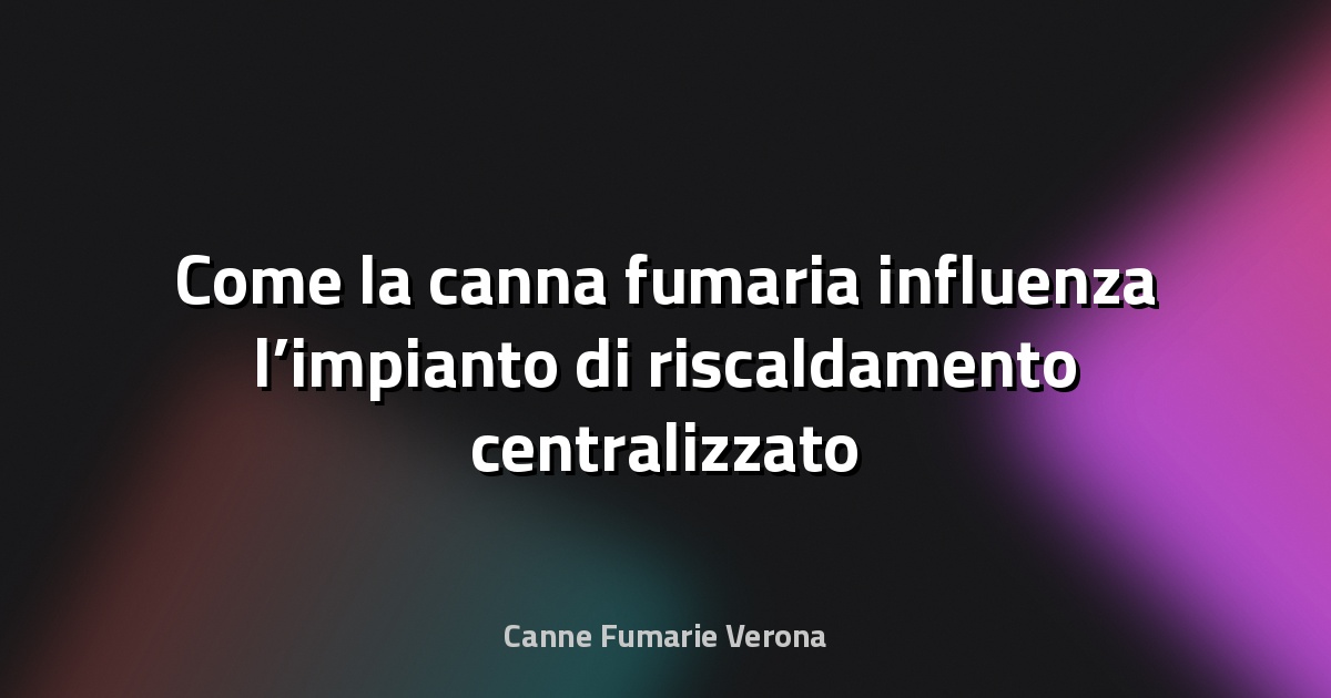 🔥 Come la canna fumaria influenza l’impianto di riscaldamento centralizzato