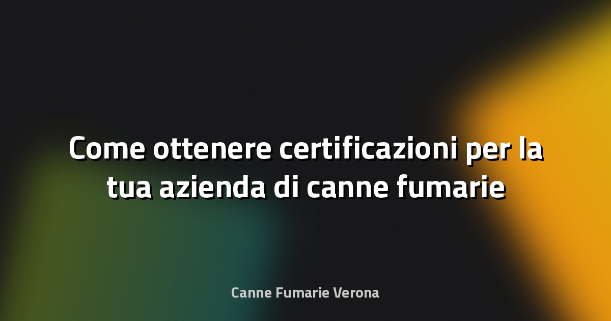 🔥 Come ottenere certificazioni per la tua azienda di canne fumarie
