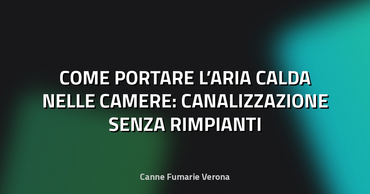 🔥 COME PORTARE L’ARIA CALDA NELLE CAMERE: CANALIZZAZIONE SENZA RIMPIANTI