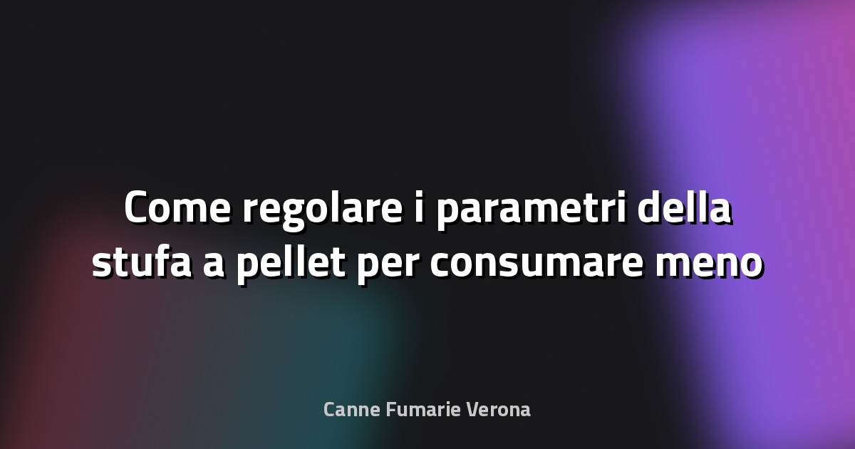 Come regolare i parametri della stufa a pellet per consumare meno