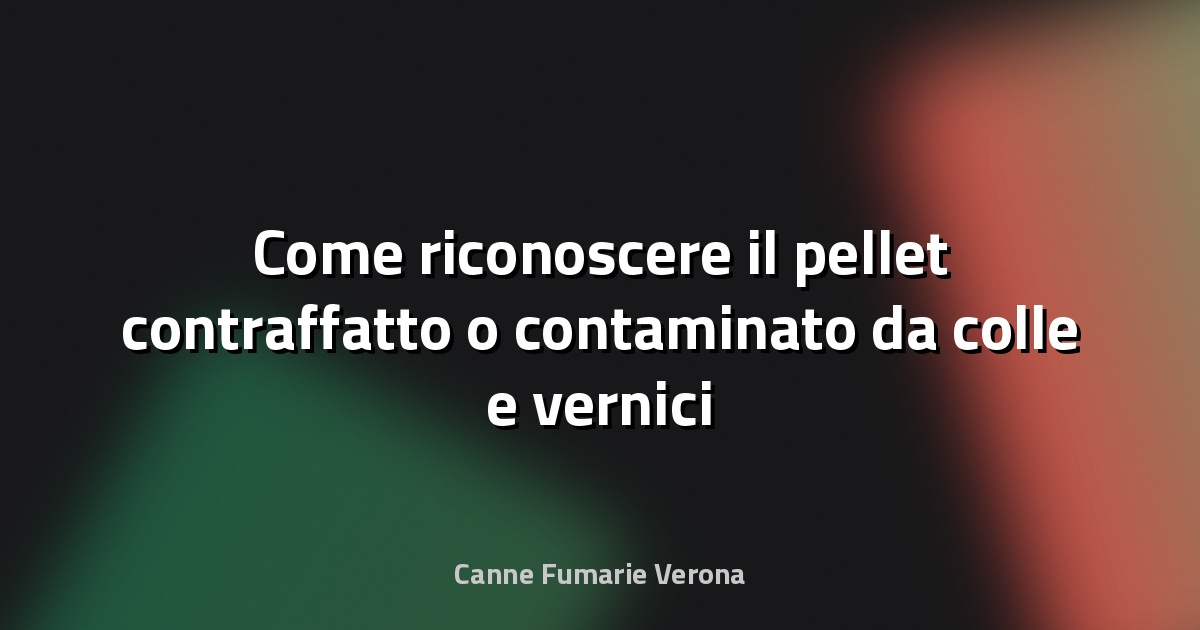 Come riconoscere il pellet contraffatto o contaminato da colle e vernici