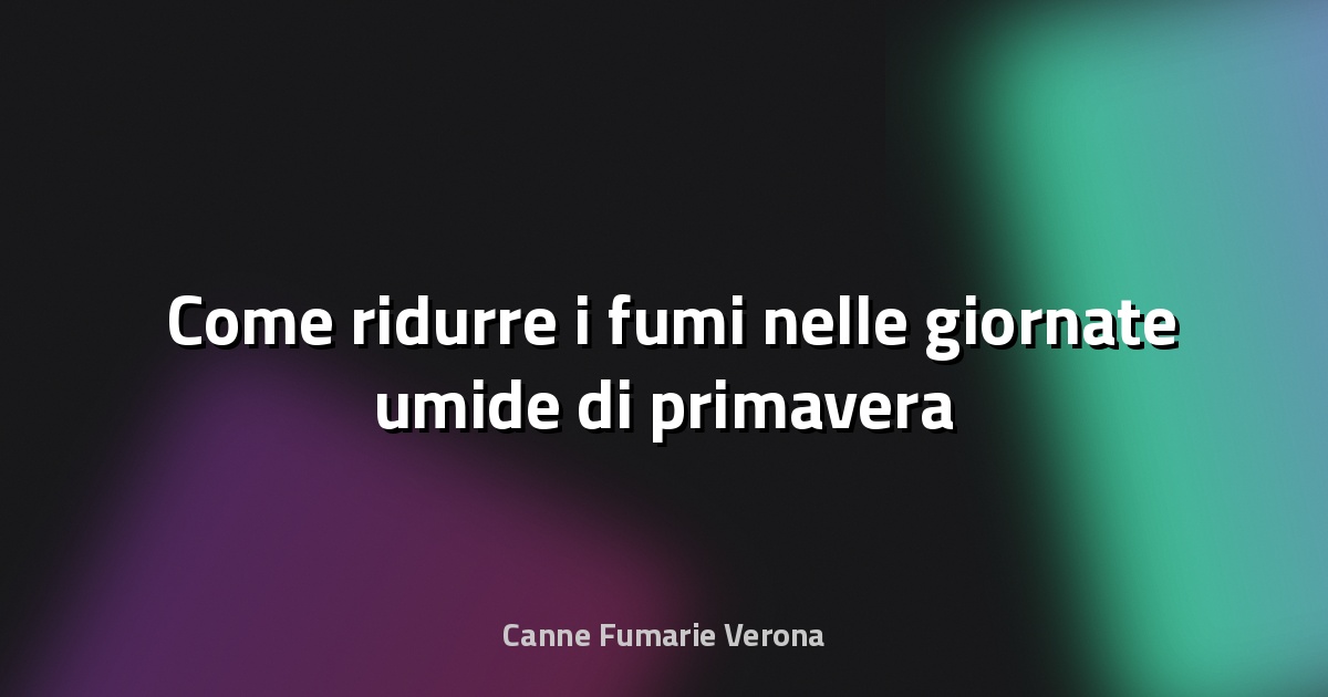 🌫️ Come ridurre i fumi nelle giornate umide di primavera