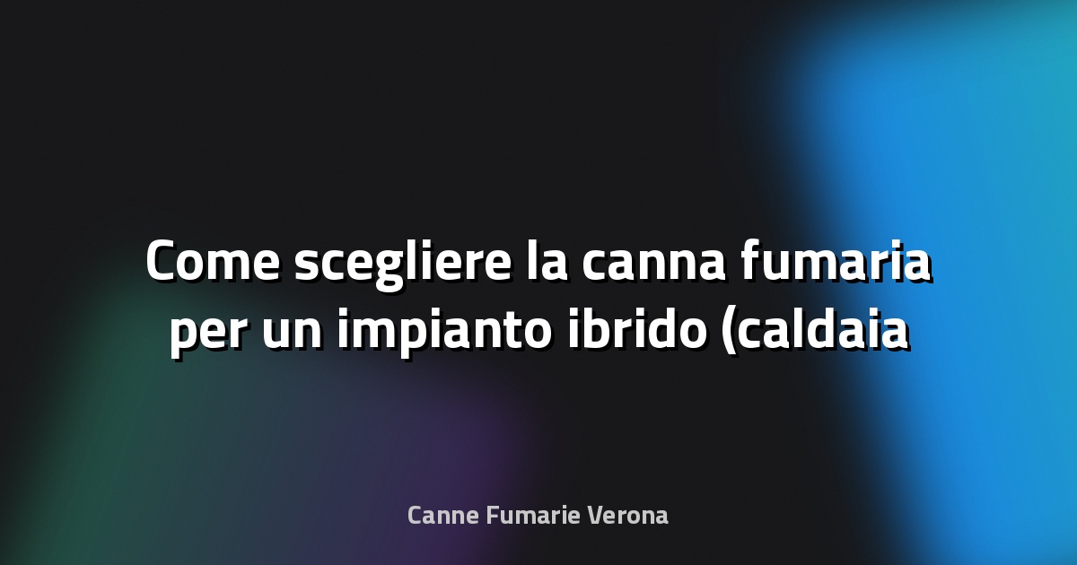 🔥 Come scegliere la canna fumaria per un impianto ibrido (caldaia + pompa di calore)
