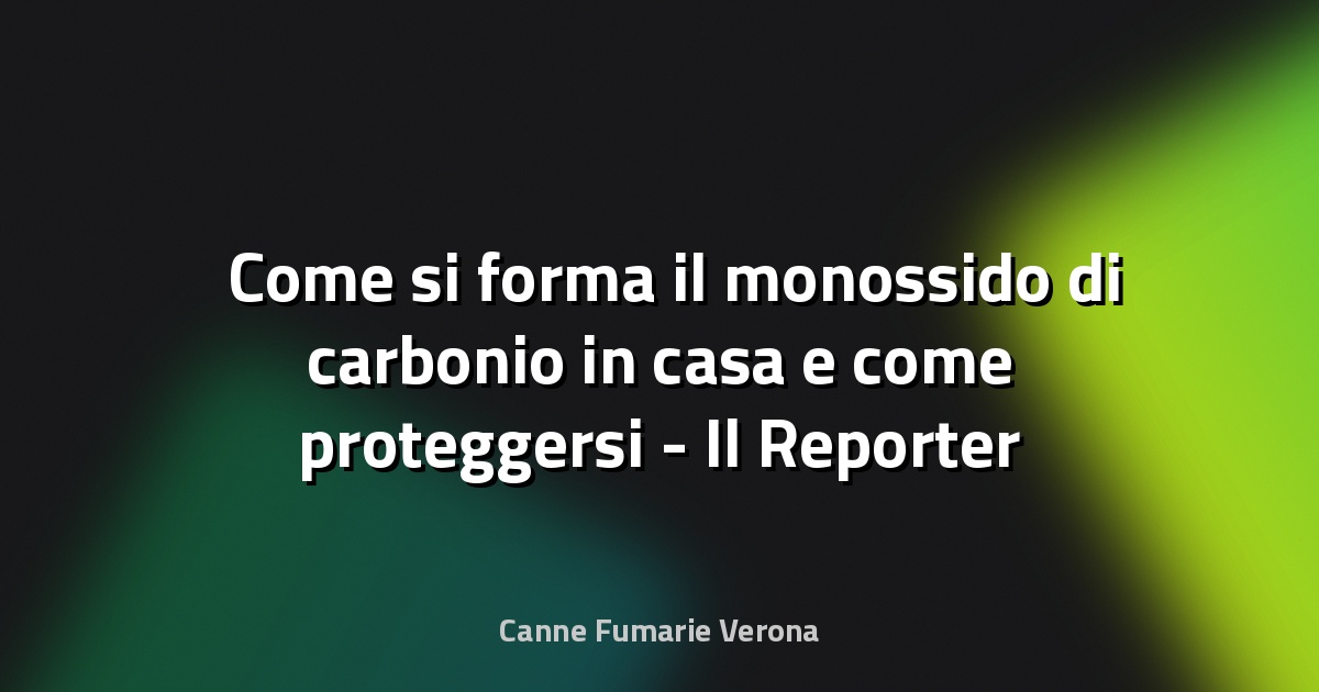 ☠️ Come si forma il monossido di carbonio in casa e come proteggersi - Il Reporter