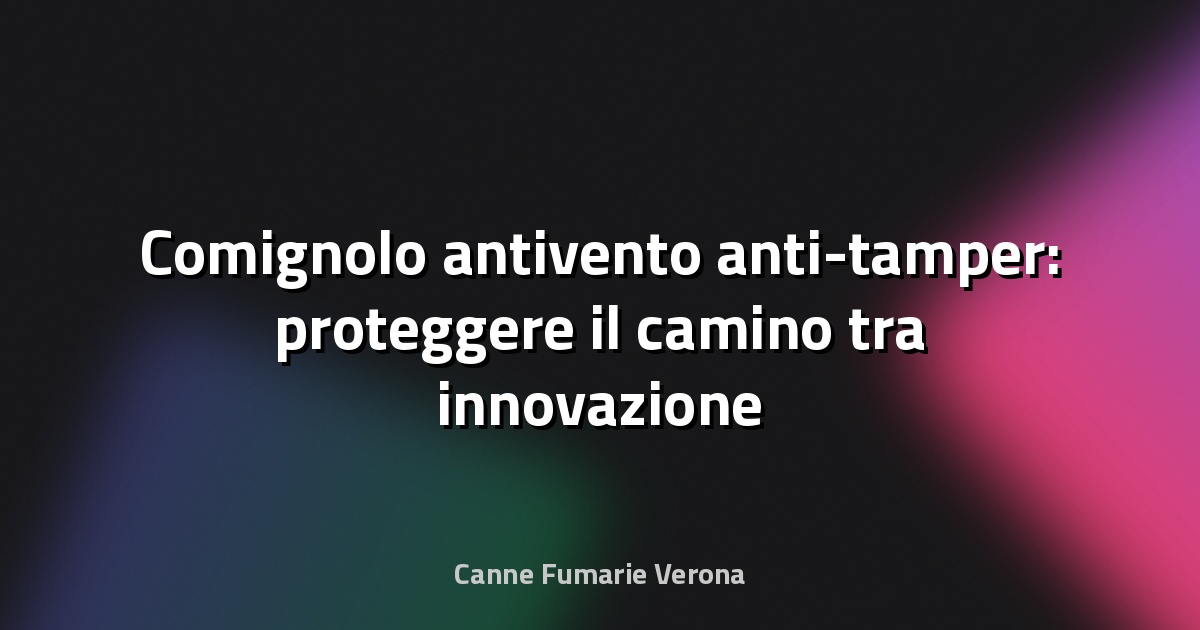 🌀 Comignolo antivento anti-tamper: proteggere il camino tra innovazione e sicurezza