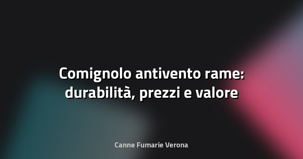 🌀 Comignolo antivento rame: durabilità, prezzi e valore