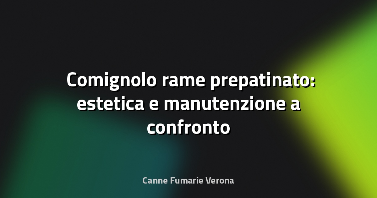 🛠️ Comignolo rame prepatinato: estetica e manutenzione a confronto