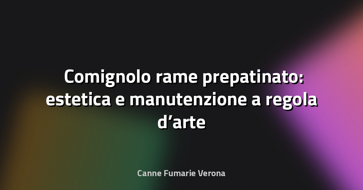 🛠️ Comignolo rame prepatinato: estetica e manutenzione a regola d’arte