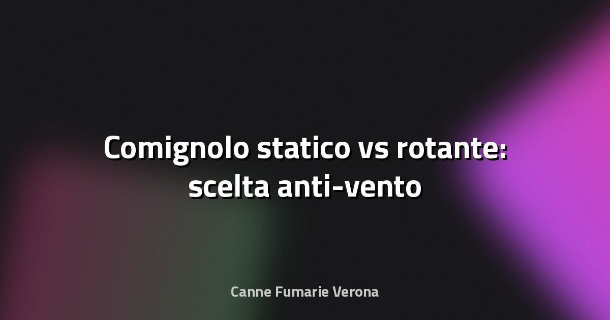 🔥 Comignolo statico vs rotante: scelta anti-vento
