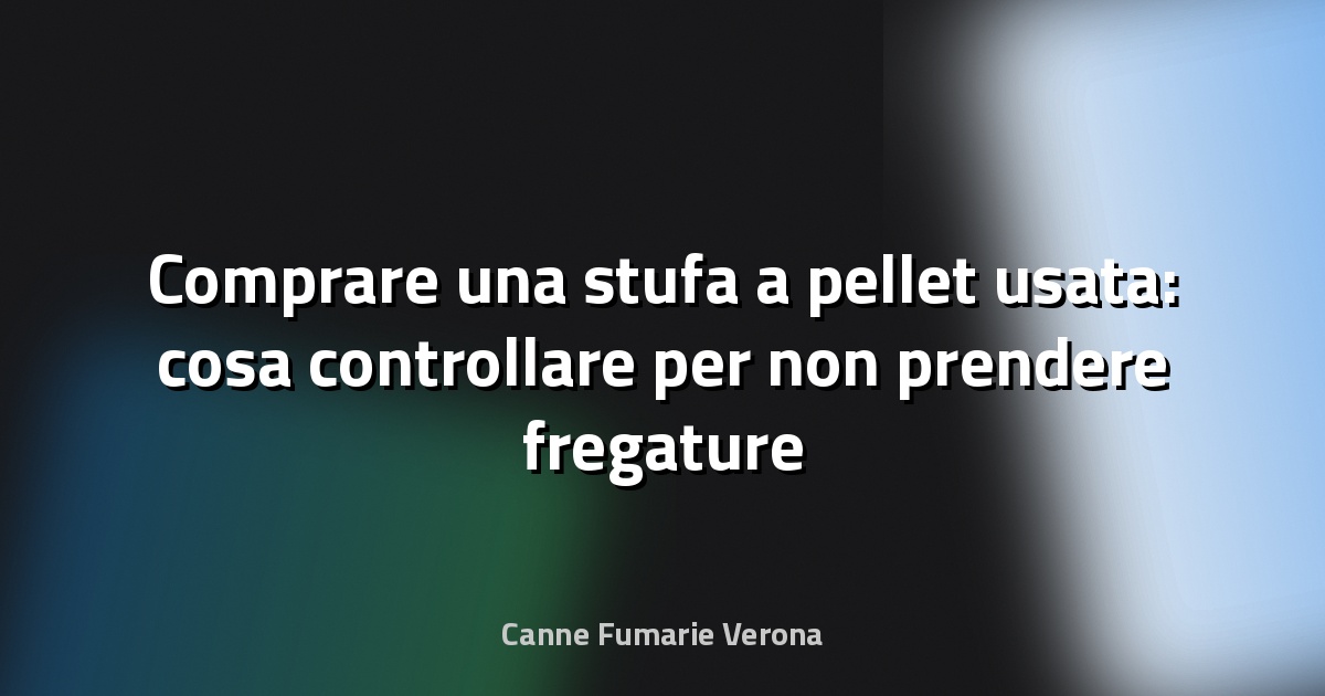 Comprare una stufa a pellet usata: cosa controllare per non prendere fregature