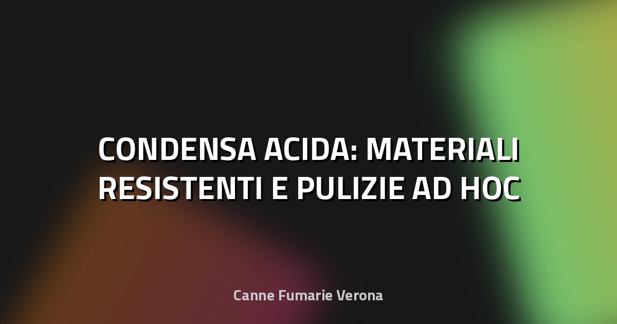 🔥 CONDENSA ACIDA: MATERIALI RESISTENTI E PULIZIE AD HOC